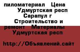 пиломатериал › Цена ­ 8 500 - Удмуртская респ., Сарапул г. Строительство и ремонт » Материалы   . Удмуртская респ.